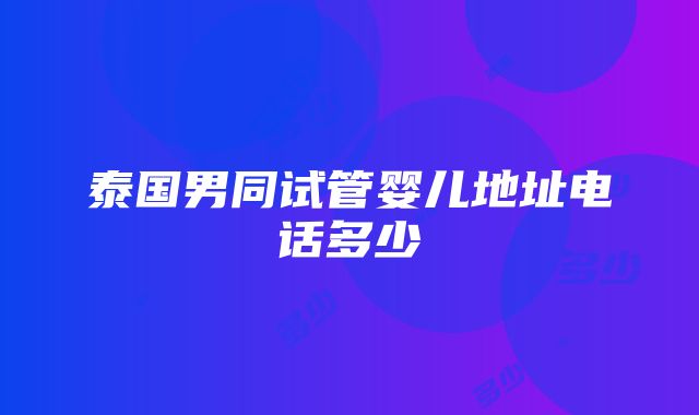 泰国男同试管婴儿地址电话多少