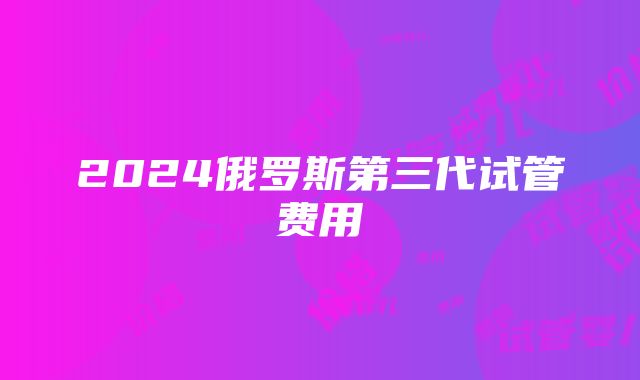 2024俄罗斯第三代试管费用