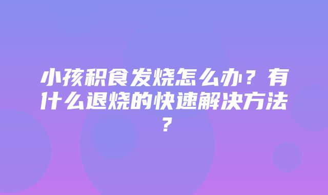 小孩积食发烧怎么办？有什么退烧的快速解决方法？