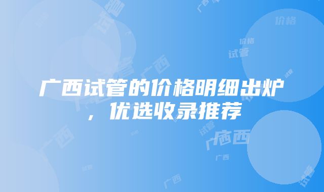 广西试管的价格明细出炉，优选收录推荐