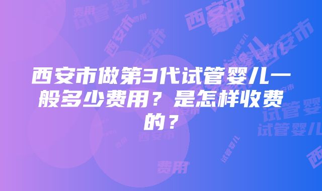 西安市做第3代试管婴儿一般多少费用？是怎样收费的？