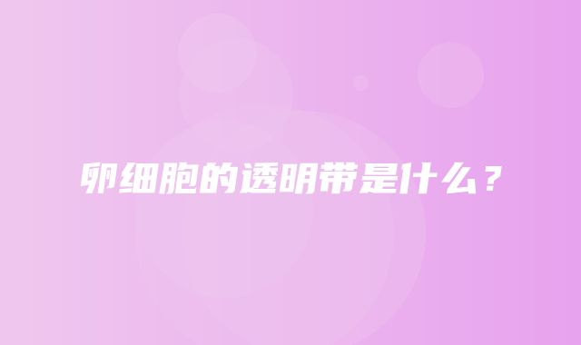 卵细胞的透明带是什么？