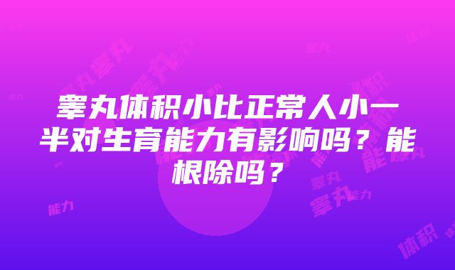 睾丸体积小比正常人小一半对生育能力有影响吗？能根除吗？