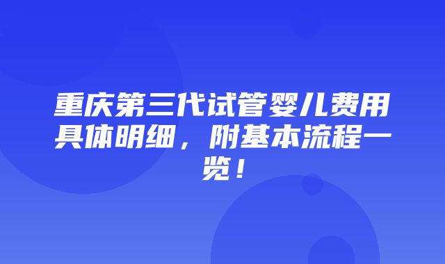 重庆第三代试管婴儿费用具体明细，附基本流程一览！