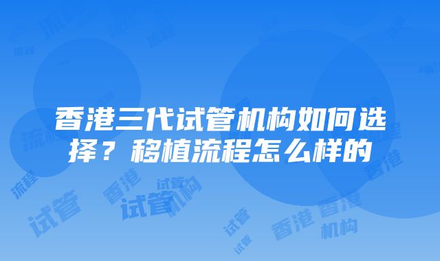 香港三代试管机构如何选择？移植流程怎么样的