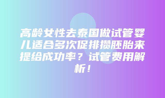 高龄女性去泰国做试管婴儿适合多次促排攒胚胎来提给成功率？试管费用解析！