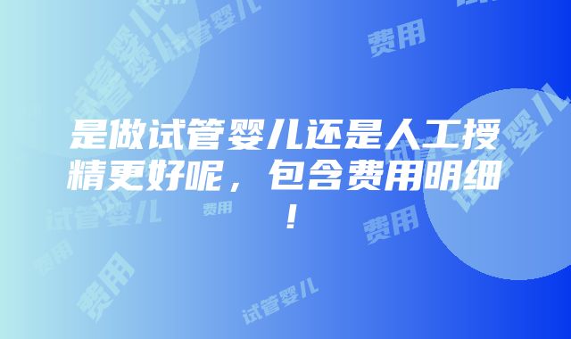 是做试管婴儿还是人工授精更好呢，包含费用明细！