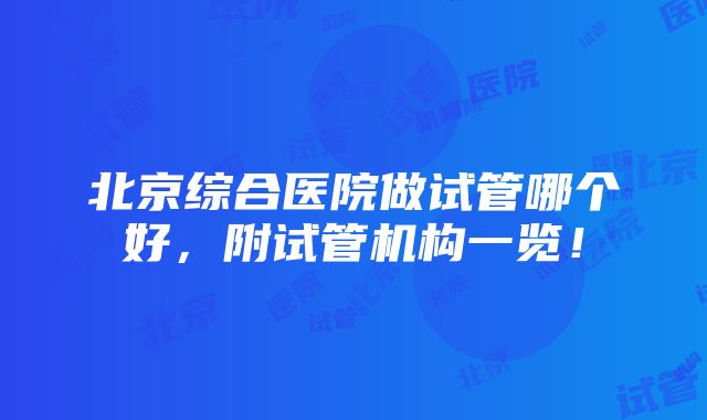 北京综合医院做试管哪个好，附试管机构一览！