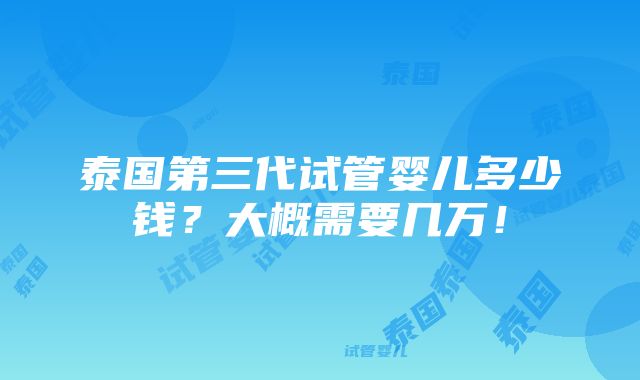 泰国第三代试管婴儿多少钱？大概需要几万！