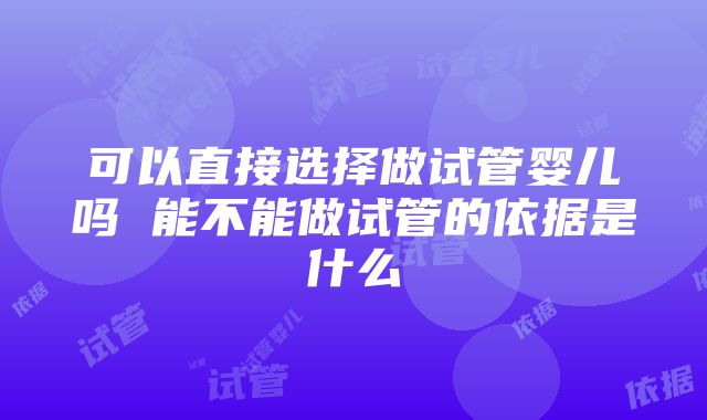 可以直接选择做试管婴儿吗 能不能做试管的依据是什么