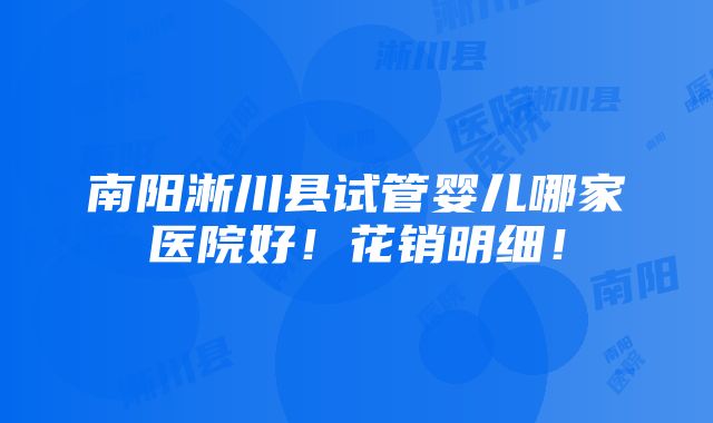 南阳淅川县试管婴儿哪家医院好！花销明细！