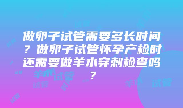 做卵子试管需要多长时间？做卵子试管怀孕产检时还需要做羊水穿刺检查吗？