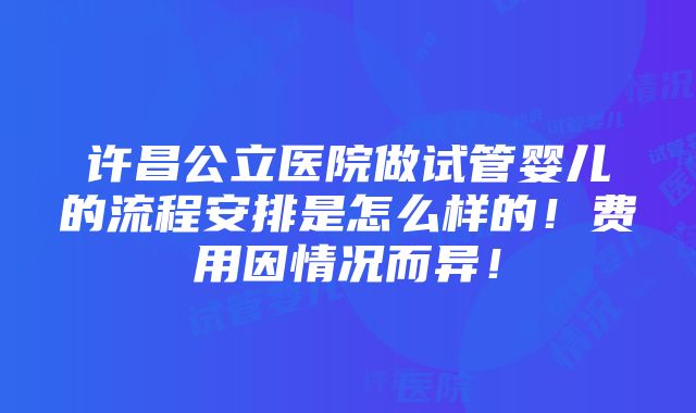 许昌公立医院做试管婴儿的流程安排是怎么样的！费用因情况而异！