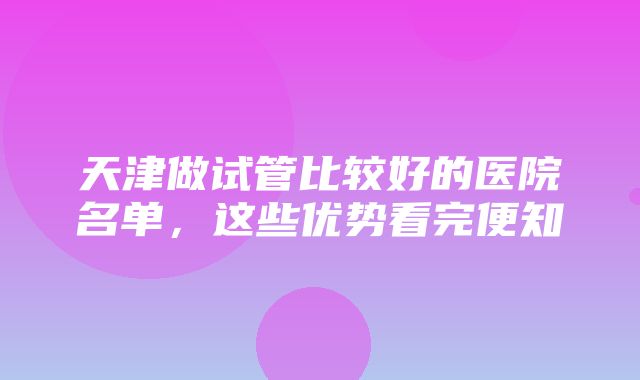 天津做试管比较好的医院名单，这些优势看完便知