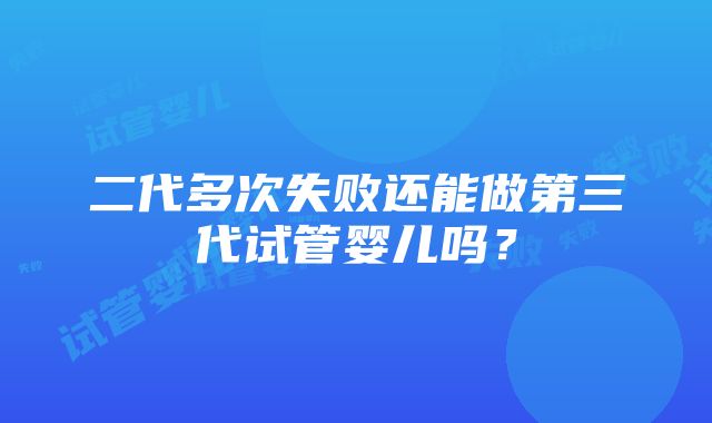 二代多次失败还能做第三代试管婴儿吗？