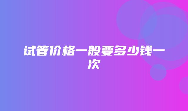 试管价格一般要多少钱一次