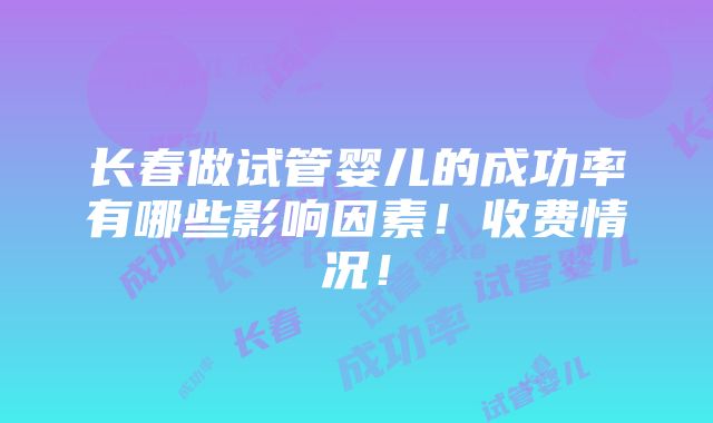 长春做试管婴儿的成功率有哪些影响因素！收费情况！