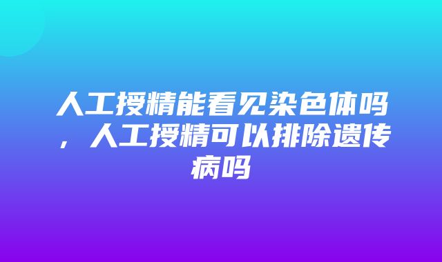 人工授精能看见染色体吗，人工授精可以排除遗传病吗