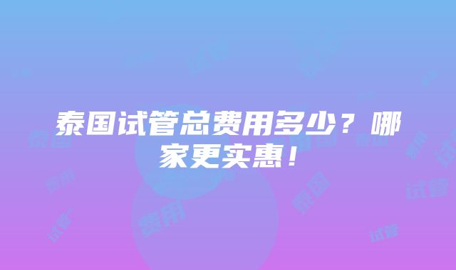 泰国试管总费用多少？哪家更实惠！