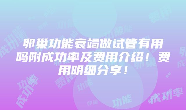 卵巢功能衰竭做试管有用吗附成功率及费用介绍！费用明细分享！