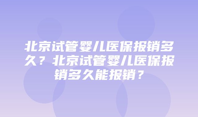 北京试管婴儿医保报销多久？北京试管婴儿医保报销多久能报销？