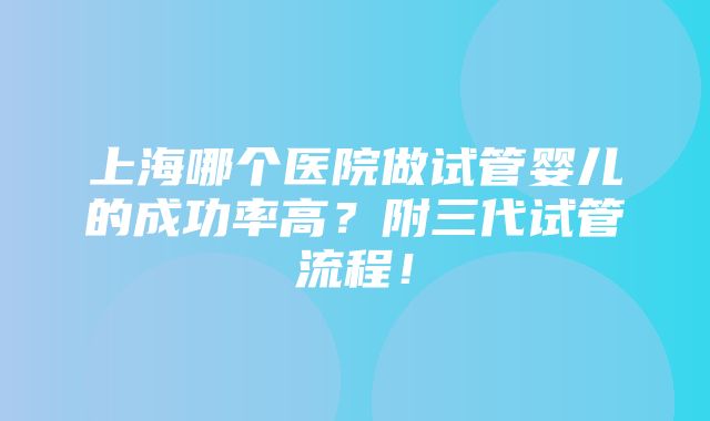 上海哪个医院做试管婴儿的成功率高？附三代试管流程！