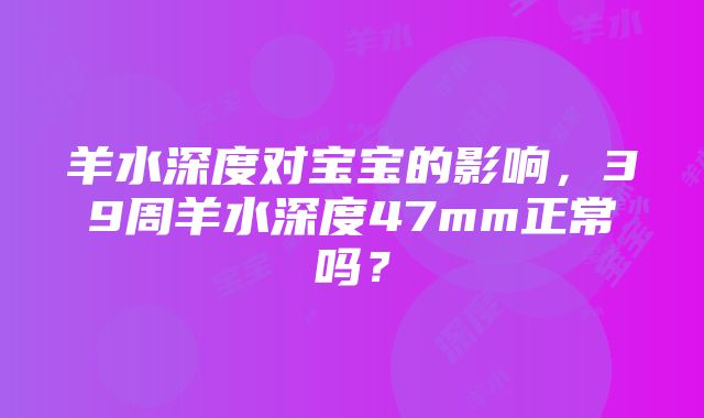 羊水深度对宝宝的影响，39周羊水深度47mm正常吗？