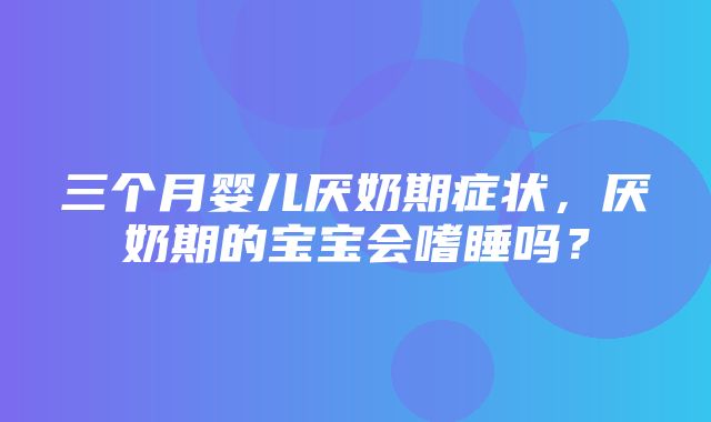 三个月婴儿厌奶期症状，厌奶期的宝宝会嗜睡吗？