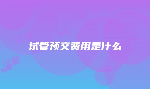 试管预交费用是什么