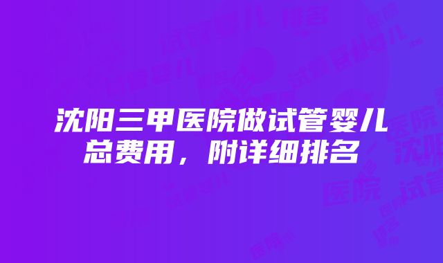 沈阳三甲医院做试管婴儿总费用，附详细排名