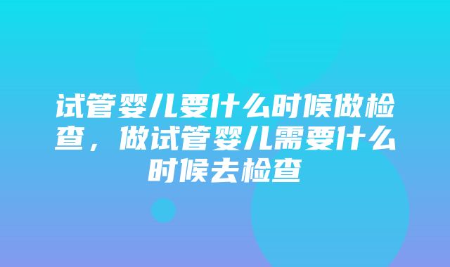 试管婴儿要什么时候做检查，做试管婴儿需要什么时候去检查