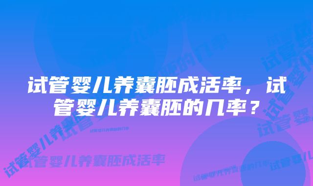 试管婴儿养囊胚成活率，试管婴儿养囊胚的几率？