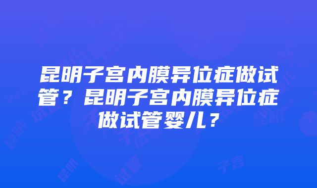 昆明子宫内膜异位症做试管？昆明子宫内膜异位症做试管婴儿？