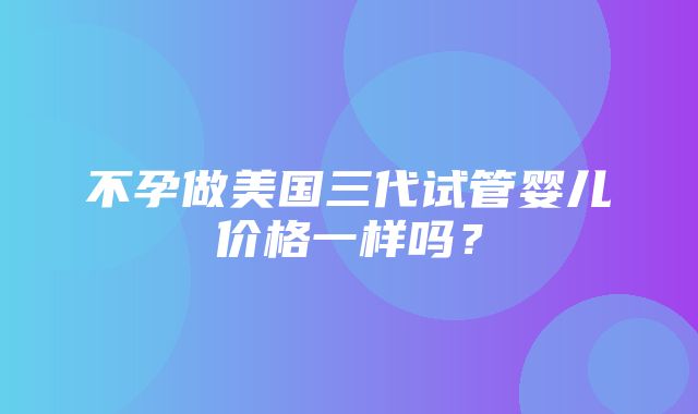 不孕做美国三代试管婴儿价格一样吗？