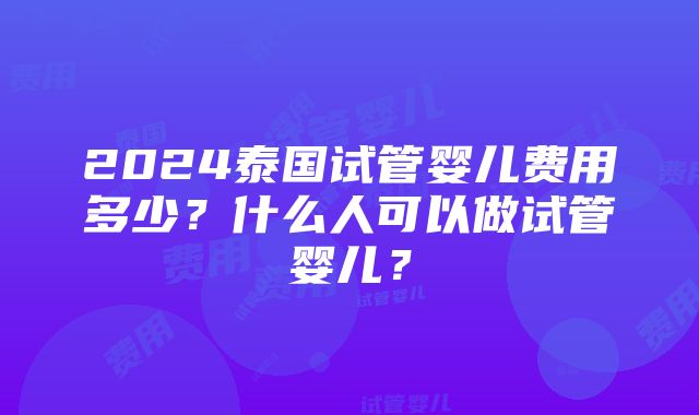 2024泰国试管婴儿费用多少？什么人可以做试管婴儿？