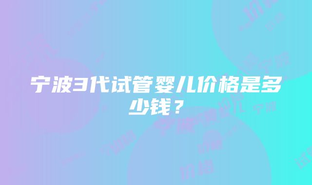 宁波3代试管婴儿价格是多少钱？