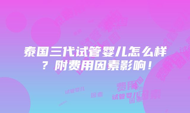 泰国三代试管婴儿怎么样？附费用因素影响！