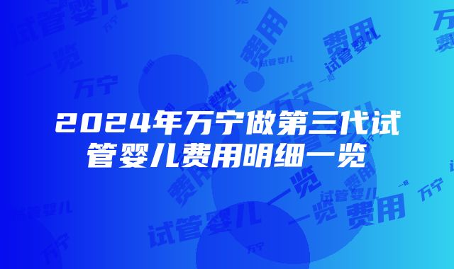 2024年万宁做第三代试管婴儿费用明细一览