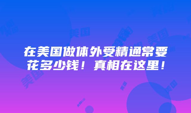 在美国做体外受精通常要花多少钱！真相在这里！