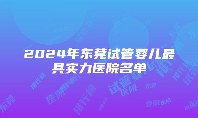 2024年东莞试管婴儿最具实力医院名单