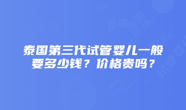 泰国第三代试管婴儿一般要多少钱？价格贵吗？