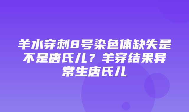 羊水穿刺8号染色体缺失是不是唐氏儿？羊穿结果异常生唐氏儿