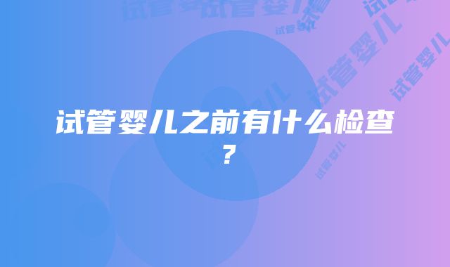 试管婴儿之前有什么检查？