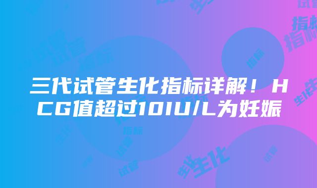 三代试管生化指标详解！HCG值超过10IU/L为妊娠