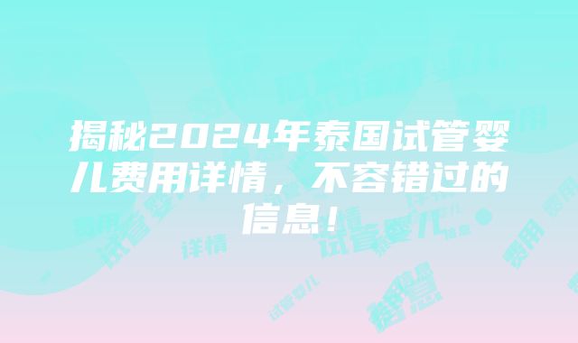 揭秘2024年泰国试管婴儿费用详情，不容错过的信息！