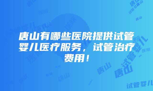 唐山有哪些医院提供试管婴儿医疗服务，试管治疗费用！