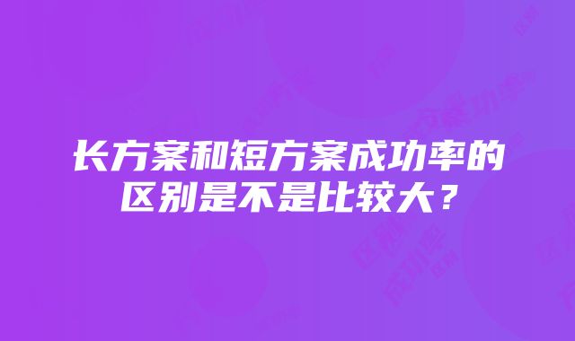 长方案和短方案成功率的区别是不是比较大？