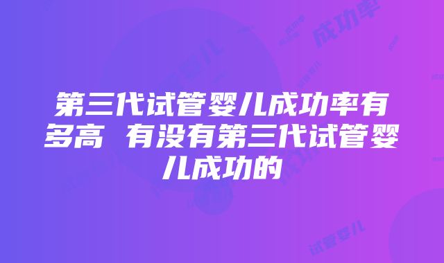 第三代试管婴儿成功率有多高 有没有第三代试管婴儿成功的