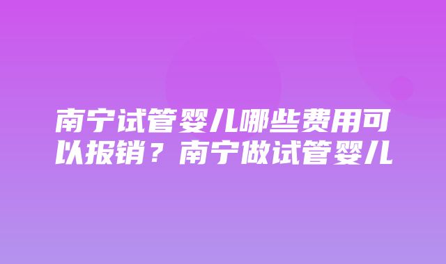 南宁试管婴儿哪些费用可以报销？南宁做试管婴儿