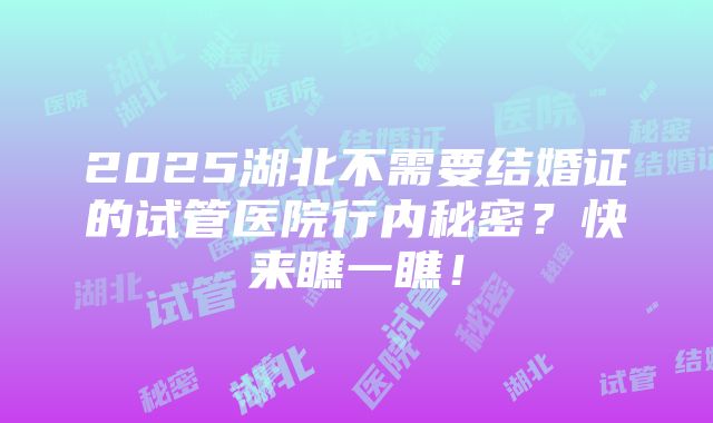 2025湖北不需要结婚证的试管医院行内秘密？快来瞧一瞧！